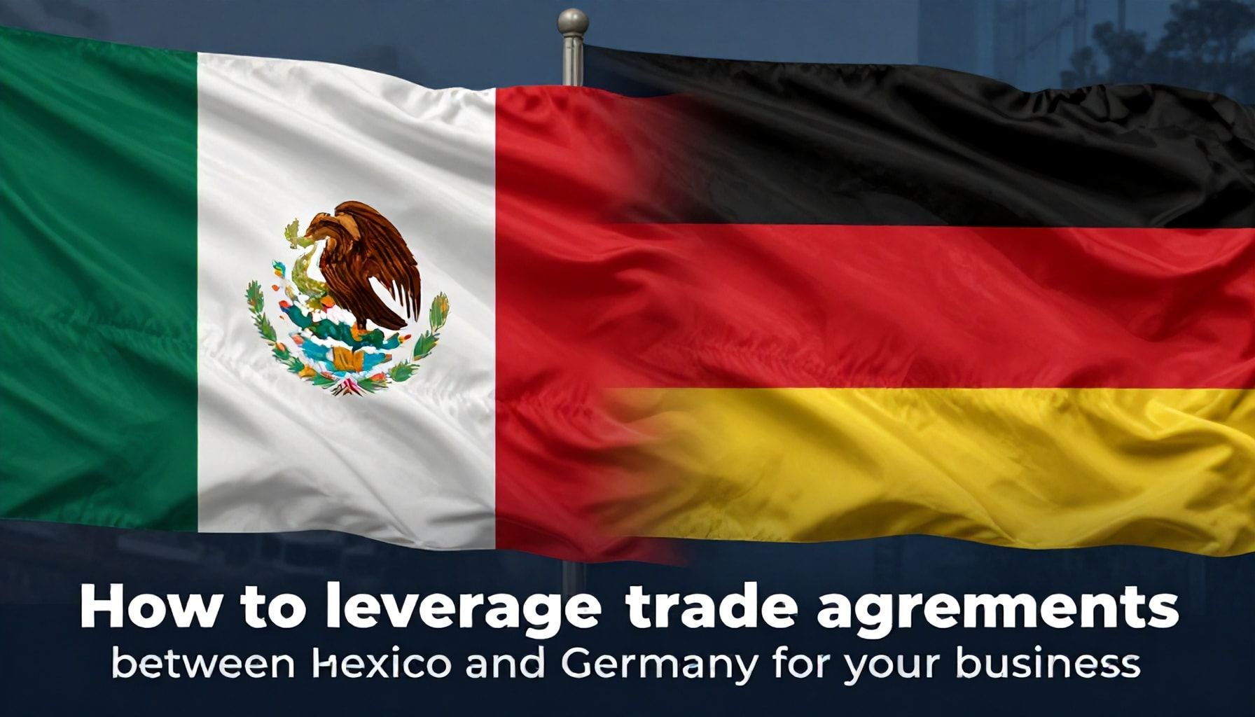 Cómo aprovechar los acuerdos comerciales entre México y Alemania para tu negocio*