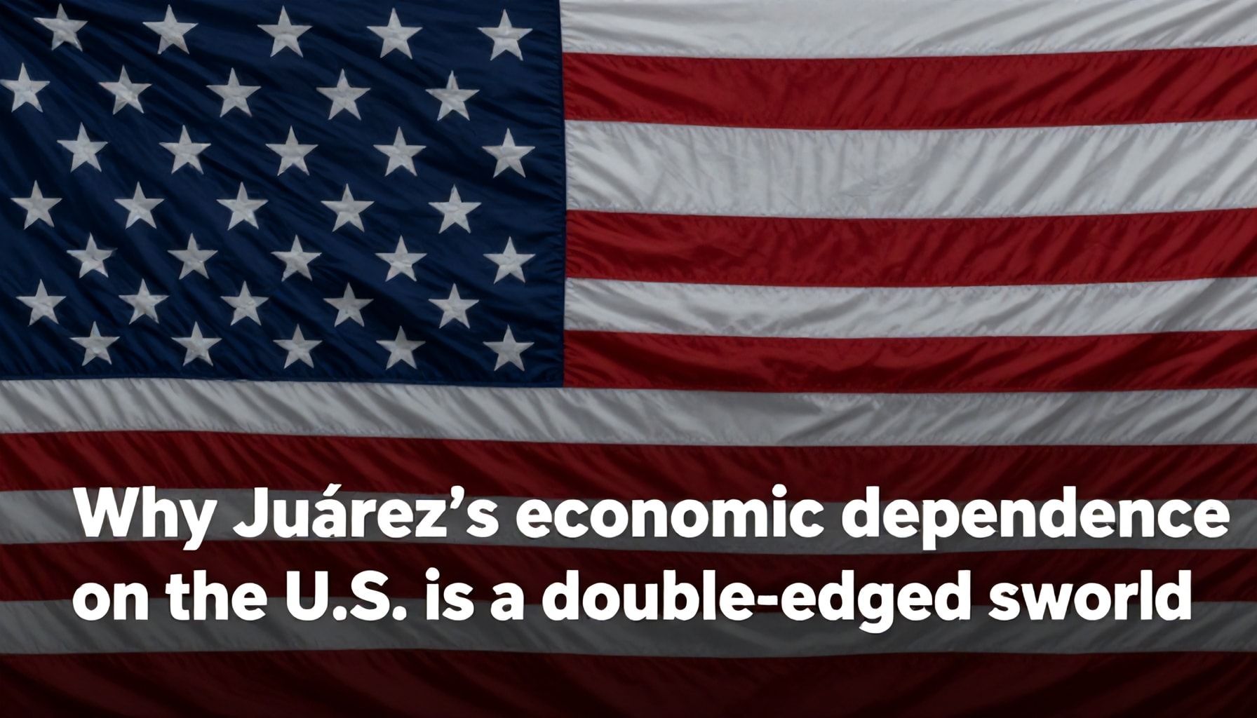 Por qué la dependencia económica de Juárez hacia EE.UU. es un arma de doble filo*